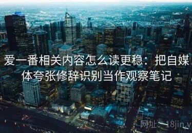 爱一番相关内容怎么读更稳：把自媒体夸张修辞识别当作观察笔记