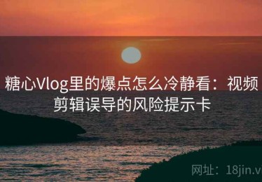 糖心Vlog里的爆点怎么冷静看：视频剪辑误导的风险提示卡