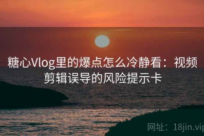 糖心Vlog里的爆点怎么冷静看：视频剪辑误导的风险提示卡