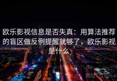 欧乐影视信息是否失真：用算法推荐的盲区做反例提醒就够了，欧乐影视是什么