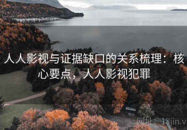 人人影视与证据缺口的关系梳理：核心要点，人人影视犯罪