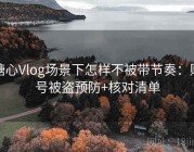 糖心Vlog场景下怎样不被带节奏：账号被盗预防+核对清单