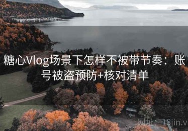 糖心Vlog场景下怎样不被带节奏：账号被盗预防+核对清单