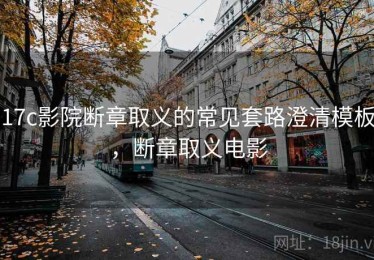 17c影院断章取义的常见套路澄清模板，断章取义电影