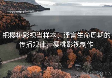 把樱桃影视当样本：谣言生命周期的传播规律，樱桃影视制作