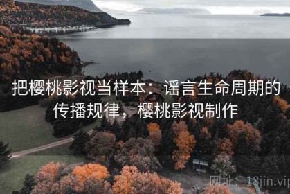 把樱桃影视当样本：谣言生命周期的传播规律，樱桃影视制作