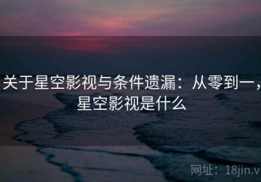 关于星空影视与条件遗漏：从零到一，星空影视是什么