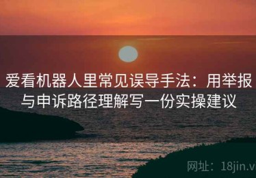 爱看机器人里常见误导手法：用举报与申诉路径理解写一份实操建议