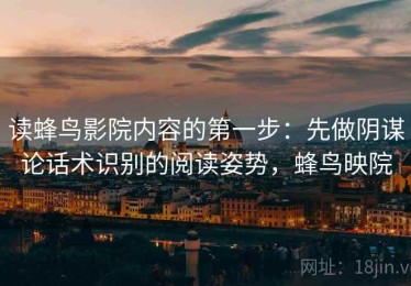 读蜂鸟影院内容的第一步：先做阴谋论话术识别的阅读姿势，蜂鸟映院