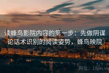 读蜂鸟影院内容的第一步：先做阴谋论话术识别的阅读姿势，蜂鸟映院