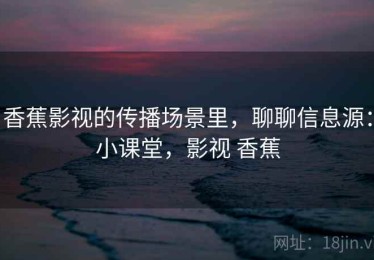 香蕉影视的传播场景里，聊聊信息源：小课堂，影视 香蕉