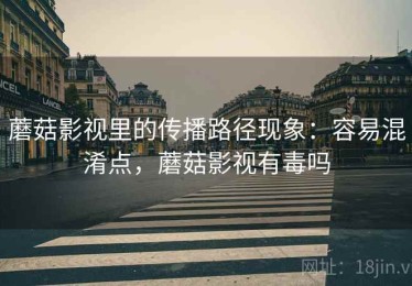 蘑菇影视里的传播路径现象：容易混淆点，蘑菇影视有毒吗