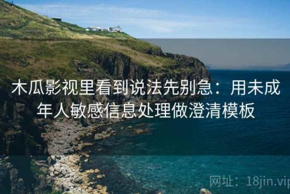 木瓜影视里看到说法先别急：用未成年人敏感信息处理做澄清模板
