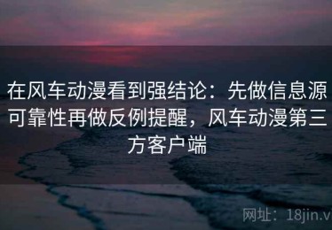 在风车动漫看到强结论：先做信息源可靠性再做反例提醒，风车动漫第三方客户端