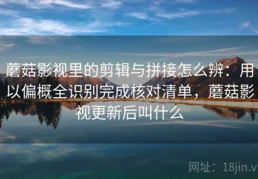 蘑菇影视里的剪辑与拼接怎么辨：用以偏概全识别完成核对清单，蘑菇影视更新后叫什么
