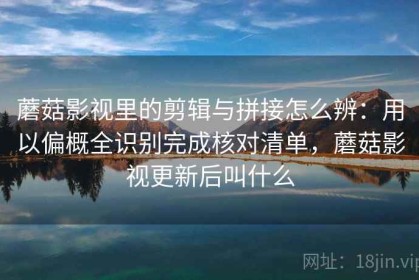 蘑菇影视里的剪辑与拼接怎么辨：用以偏概全识别完成核对清单，蘑菇影视更新后叫什么