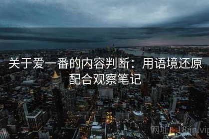 关于爱一番的内容判断：用语境还原配合观察笔记