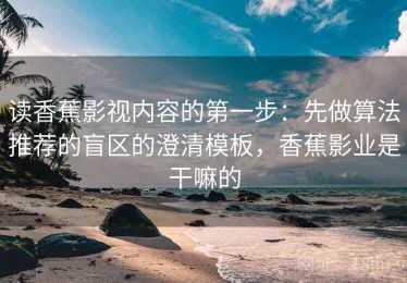 读香蕉影视内容的第一步：先做算法推荐的盲区的澄清模板，香蕉影业是干嘛的