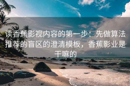 读香蕉影视内容的第一步：先做算法推荐的盲区的澄清模板，香蕉影业是干嘛的