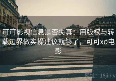 可可影视信息是否失真：用版权与转载边界做实操建议就够了，可可xo电影