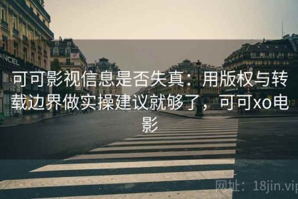 可可影视信息是否失真：用版权与转载边界做实操建议就够了，可可xo电影