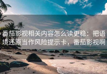 番茄影视相关内容怎么读更稳：把语境还原当作风险提示卡，番茄影视啊