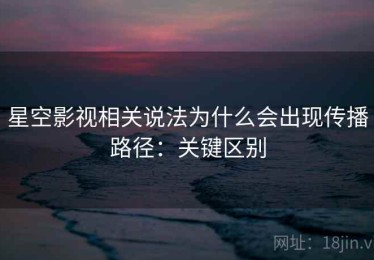 星空影视相关说法为什么会出现传播路径：关键区别