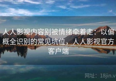 人人影视内容别被情绪牵着走：以偏概全识别的常见坑位，人人影视官方客户端