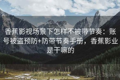 香蕉影视场景下怎样不被带节奏：账号被盗预防+防带节奏手册，香蕉影业是干嘛的