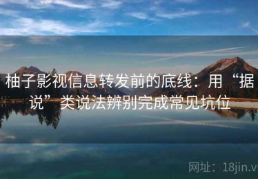 柚子影视信息转发前的底线：用“据说”类说法辨别完成常见坑位