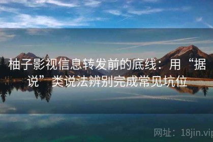 柚子影视信息转发前的底线：用“据说”类说法辨别完成常见坑位