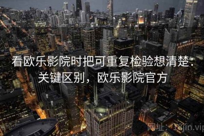 看欧乐影院时把可重复检验想清楚：关键区别，欧乐影院官方