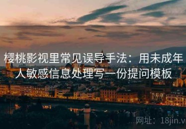 樱桃影视里常见误导手法：用未成年人敏感信息处理写一份提问模板