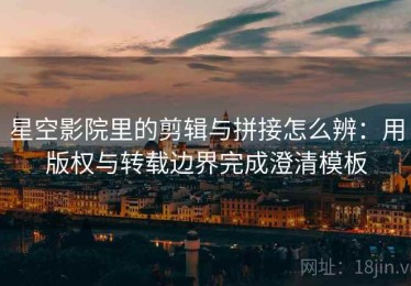 星空影院里的剪辑与拼接怎么辨：用版权与转载边界完成澄清模板