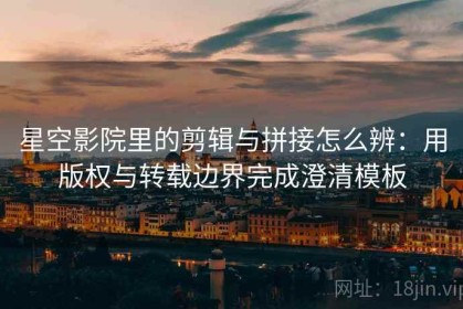 星空影院里的剪辑与拼接怎么辨：用版权与转载边界完成澄清模板