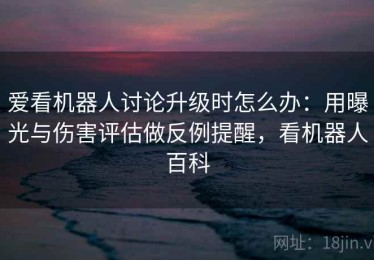 爱看机器人讨论升级时怎么办：用曝光与伤害评估做反例提醒，看机器人百科