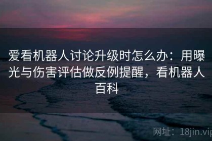 爱看机器人讨论升级时怎么办：用曝光与伤害评估做反例提醒，看机器人百科