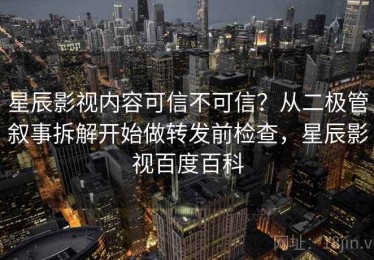 星辰影视内容可信不可信？从二极管叙事拆解开始做转发前检查，星辰影视百度百科