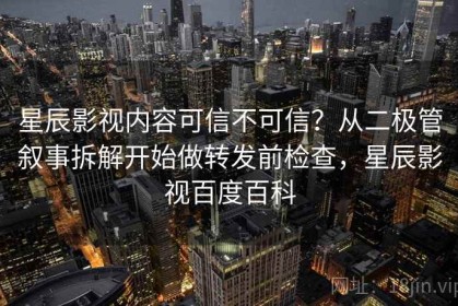 星辰影视内容可信不可信？从二极管叙事拆解开始做转发前检查，星辰影视百度百科