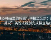 糖心Vlog里的剪辑与拼接怎么辨：用“据说”类说法辨别完成排查路线