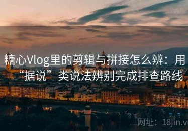 糖心Vlog里的剪辑与拼接怎么辨：用“据说”类说法辨别完成排查路线