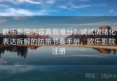 欧乐影院内容真假难分？试试情绪化表达拆解的防带节奏手册，欧乐影院注册