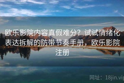 欧乐影院内容真假难分？试试情绪化表达拆解的防带节奏手册，欧乐影院注册