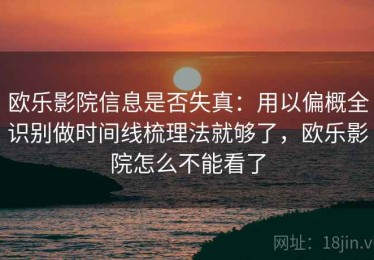 欧乐影院信息是否失真：用以偏概全识别做时间线梳理法就够了，欧乐影院怎么不能看了