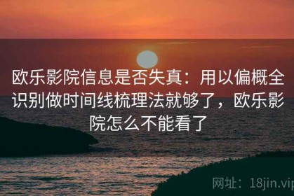 欧乐影院信息是否失真：用以偏概全识别做时间线梳理法就够了，欧乐影院怎么不能看了