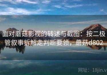 面对蘑菇影视的转述与截图：按二极管叙事拆解走判断要领，蘑菇d802