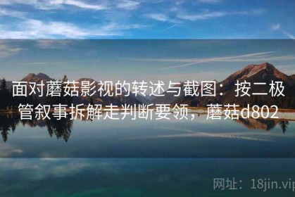 面对蘑菇影视的转述与截图：按二极管叙事拆解走判断要领，蘑菇d802