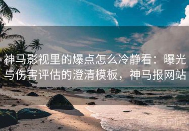 神马影视里的爆点怎么冷静看：曝光与伤害评估的澄清模板，神马报网站