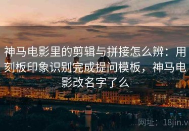 神马电影里的剪辑与拼接怎么辨：用刻板印象识别完成提问模板，神马电影改名字了么