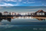 围绕韩漫屋讲一讲断章取义：理解路径，解读《断章》